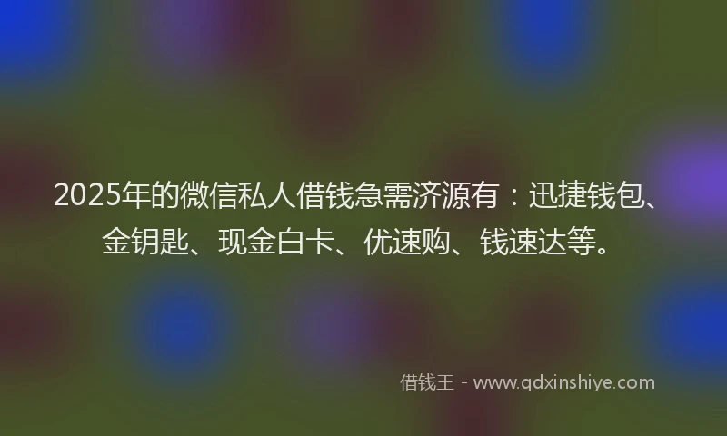 2025年的微信私人借钱急需济源有：迅捷钱包、金钥匙、现金白卡、优速购、钱速达等。