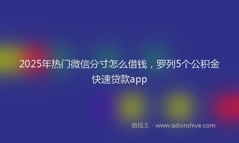 2025年热门微信分寸怎么借钱，罗列5个公积金快速贷款app