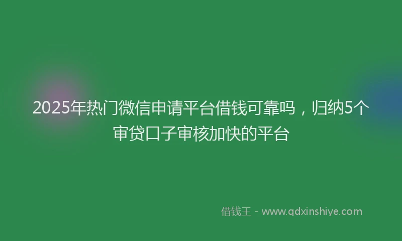 2025年热门微信申请平台借钱可靠吗，归纳5个审贷口子审核加快的平台