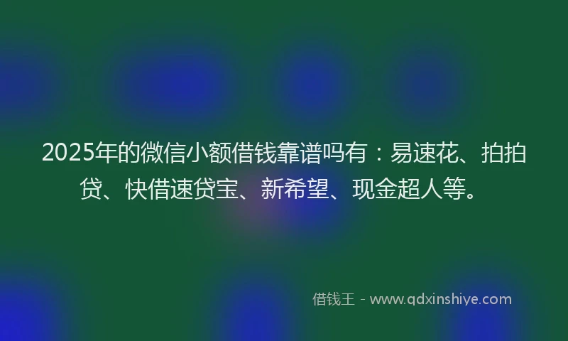 2025年的微信小额借钱靠谱吗有：易速花、拍拍贷、快借速贷宝、新希望、现金超人等。