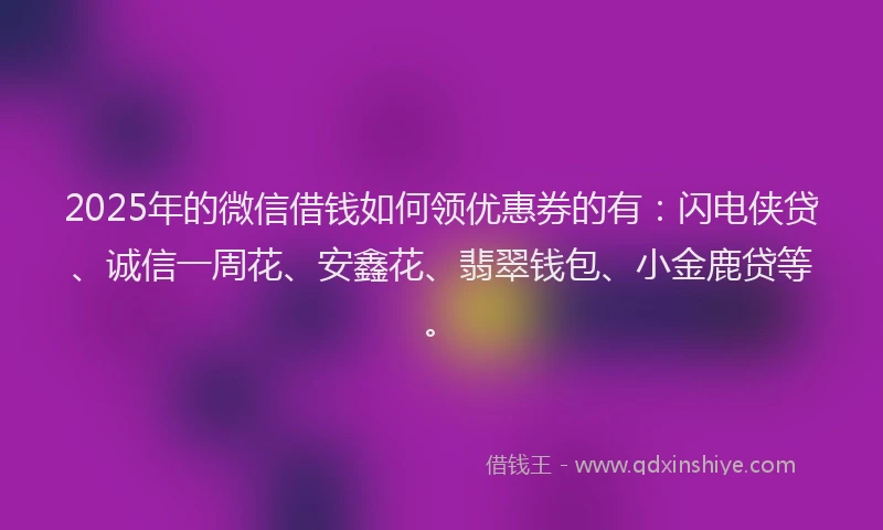 2025年的微信借钱如何领优惠券的有：闪电侠贷、诚信一周花、安鑫花、翡翠钱包、小金鹿贷等。