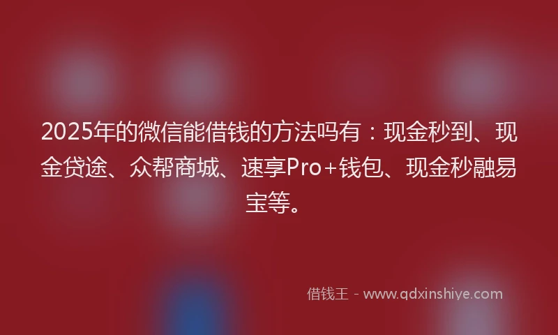 2025年的微信能借钱的方法吗有：现金秒到、现金贷途、众帮商城、速享Pro+钱包、现金秒融易宝等。
