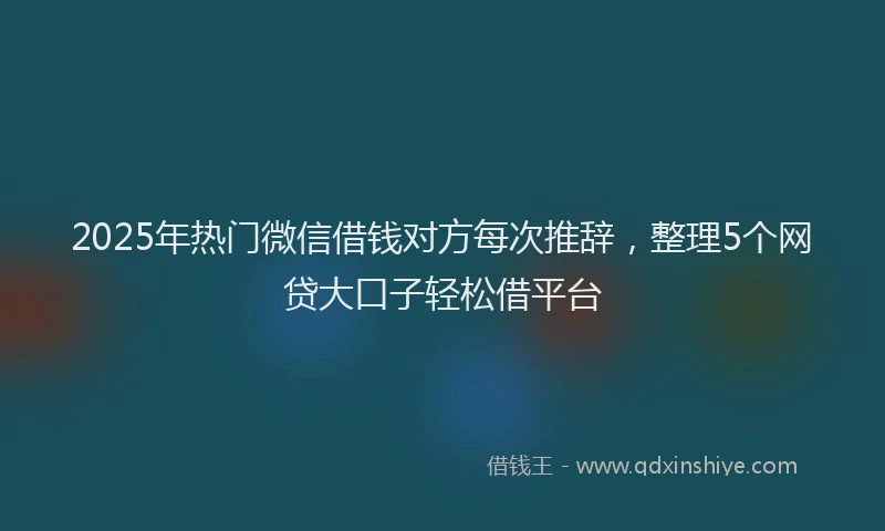 2025年热门微信借钱对方每次推辞，整理5个网贷大口子轻松借平台