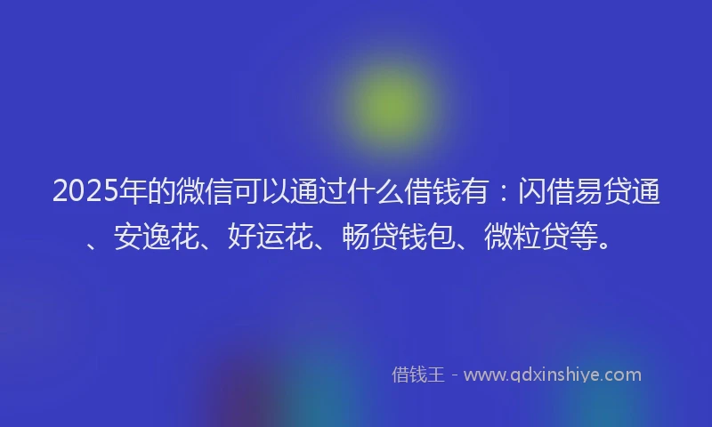 2025年的微信可以通过什么借钱有：闪借易贷通、安逸花、好运花、畅贷钱包、微粒贷等。