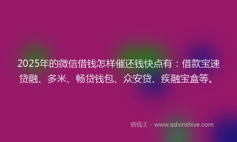 2025年的微信借钱怎样催还钱快点有：借款宝速贷融、多米、畅贷钱包、众安贷、疾融宝盒等。