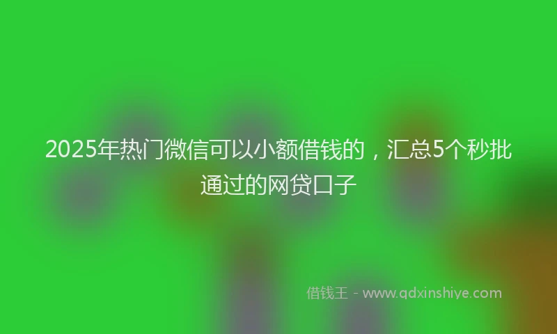 2025年热门微信可以小额借钱的，汇总5个秒批通过的网贷口子