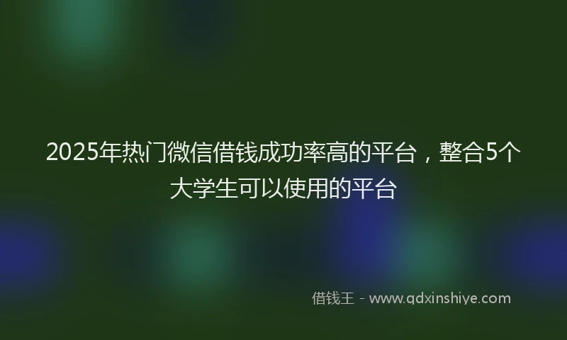 2025年热门微信借钱成功率高的平台，整合5个大学生可以使用的平台