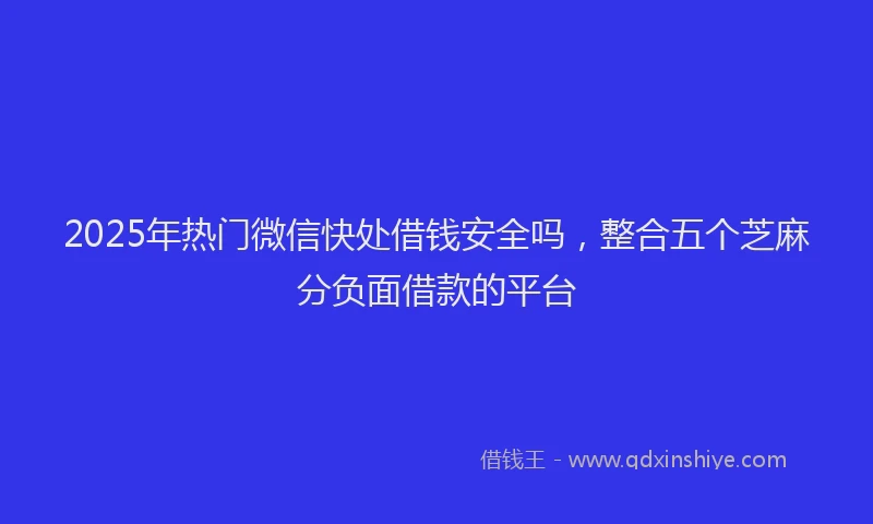2025年热门微信快处借钱安全吗，整合五个芝麻分负面借款的平台