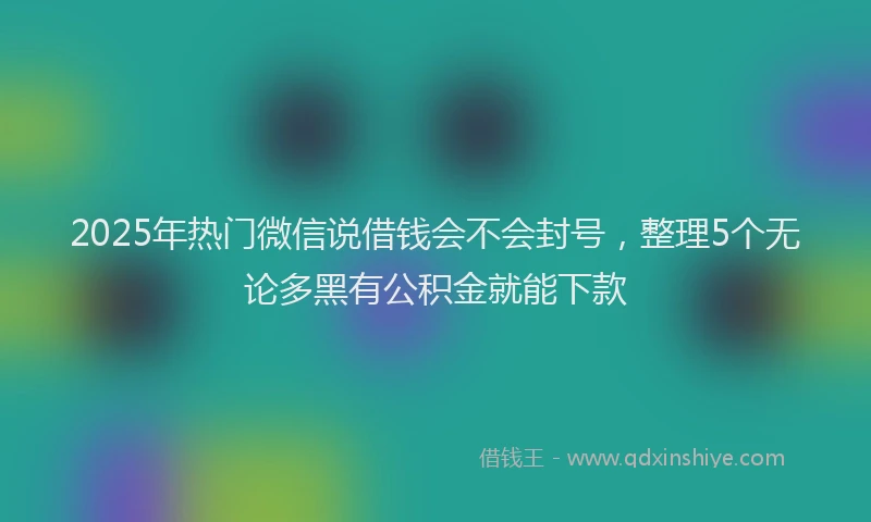 2025年热门微信说借钱会不会封号，整理5个无论多黑有公积金就能下款