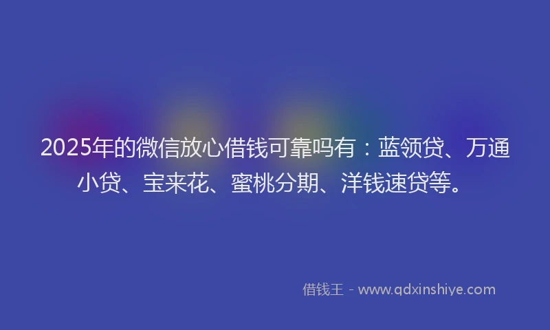 2025年的微信放心借钱可靠吗有：蓝领贷、万通小贷、宝来花、蜜桃分期、洋钱速贷等。