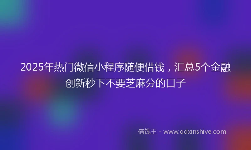 2025年热门微信小程序随便借钱，汇总5个金融创新秒下不要芝麻分的口子
