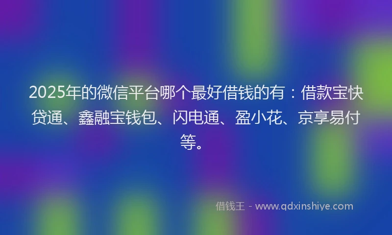 2025年的微信平台哪个最好借钱的有：借款宝快贷通、鑫融宝钱包、闪电通、盈小花、京享易付等。