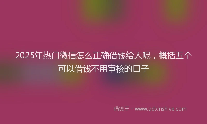 2025年热门微信怎么正确借钱给人呢，概括五个可以借钱不用审核的口子