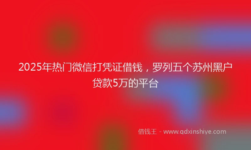2025年热门微信打凭证借钱，罗列五个苏州黑户贷款5万的平台