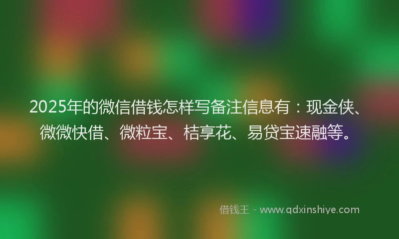 2025年的微信借钱怎样写备注信息有：现金侠、微微快借、微粒宝、桔享花、易贷宝速融等。