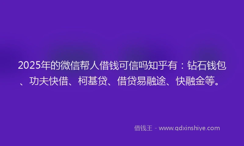 2025年的微信帮人借钱可信吗知乎有：钻石钱包、功夫快借、柯基贷、借贷易融途、快融金等。