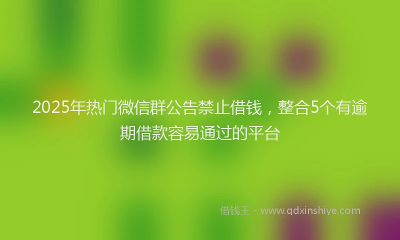 2025年热门微信群公告禁止借钱，整合5个有逾期借款容易通过的平台
