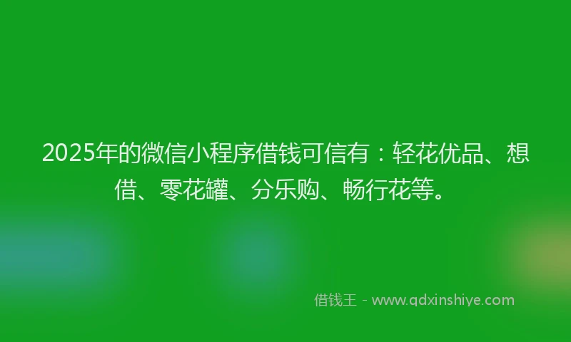 2025年的微信小程序借钱可信有：轻花优品、想借、零花罐、分乐购、畅行花等。