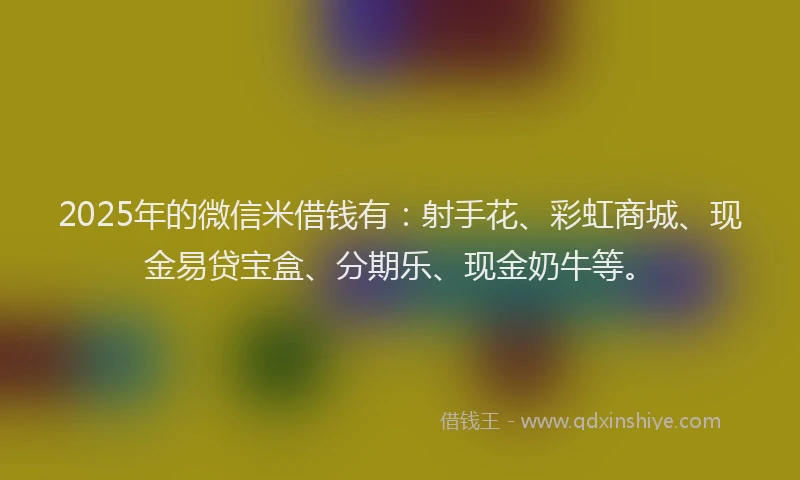 2025年的微信米借钱有：射手花、彩虹商城、现金易贷宝盒、分期乐、现金奶牛等。