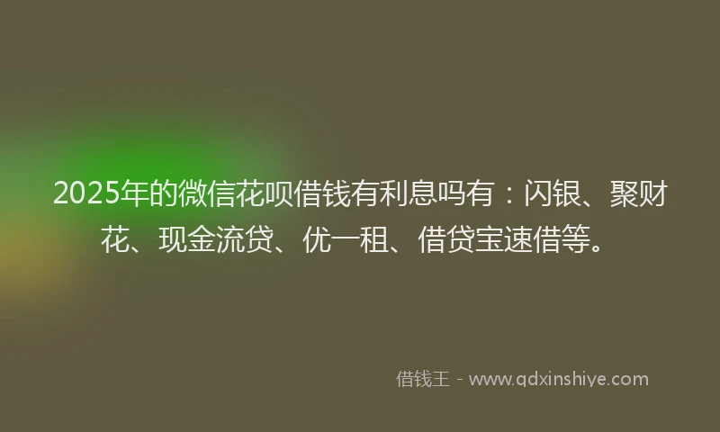 2025年的微信花呗借钱有利息吗有：闪银、聚财花、现金流贷、优一租、借贷宝速借等。