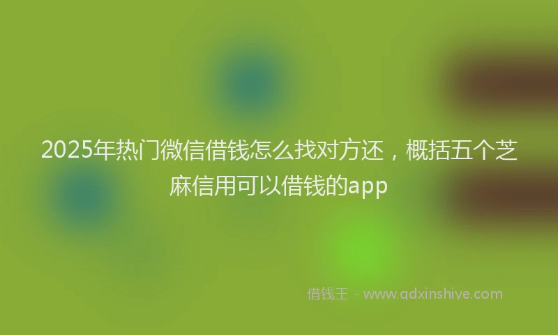 2025年热门微信借钱怎么找对方还，概括五个芝麻信用可以借钱的app