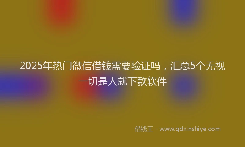 2025年热门微信借钱需要验证吗，汇总5个无视一切是人就下款软件