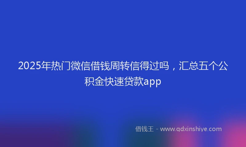 2025年热门微信借钱周转信得过吗，汇总五个公积金快速贷款app