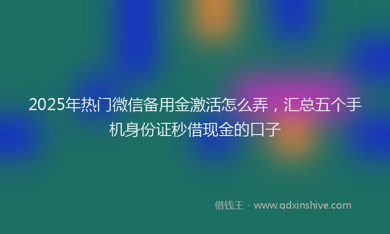 2025年热门微信备用金激活怎么弄，汇总五个手机身份证秒借现金的口子