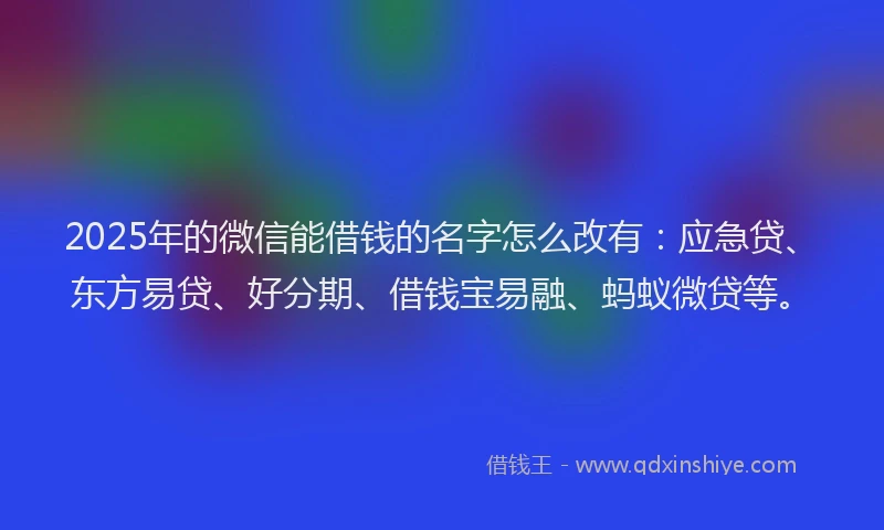 2025年的微信能借钱的名字怎么改有：应急贷、东方易贷、好分期、借钱宝易融、蚂蚁微贷等。
