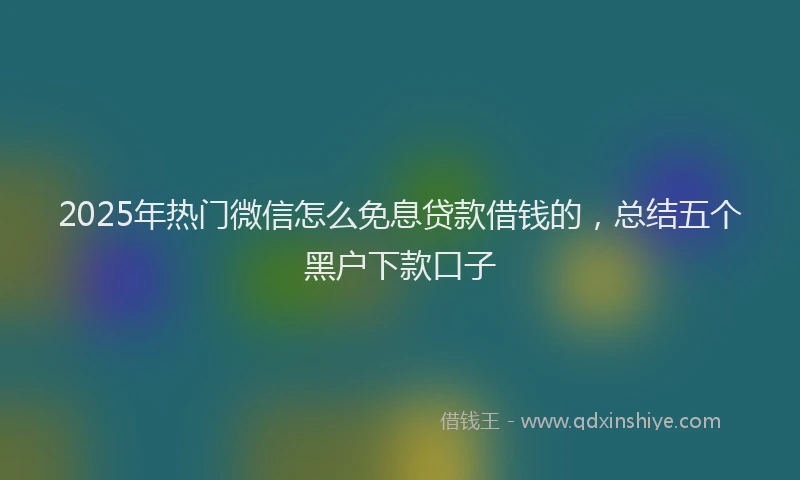 2025年热门微信怎么免息贷款借钱的，总结五个黑户下款口子