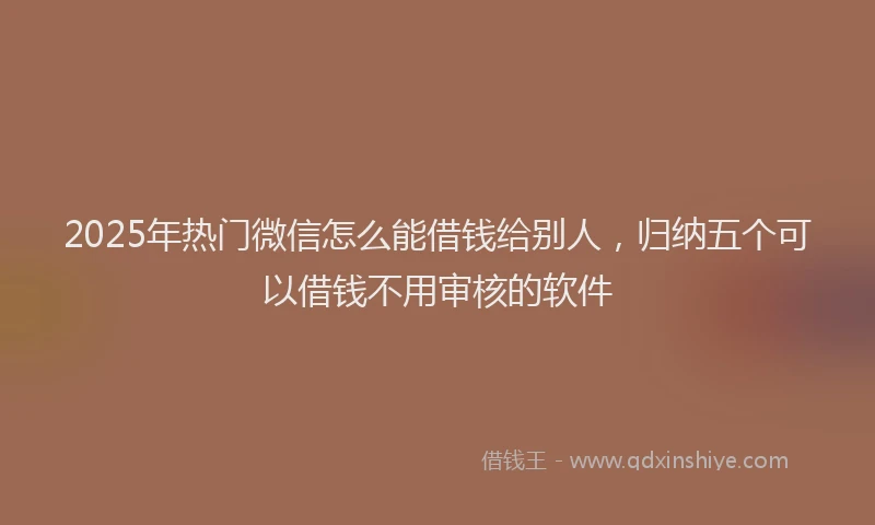 2025年热门微信怎么能借钱给别人，归纳五个可以借钱不用审核的软件