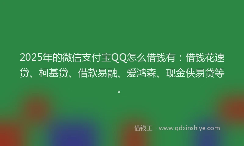 2025年的微信支付宝QQ怎么借钱有：借钱花速贷、柯基贷、借款易融、爱鸿森、现金侠易贷等。