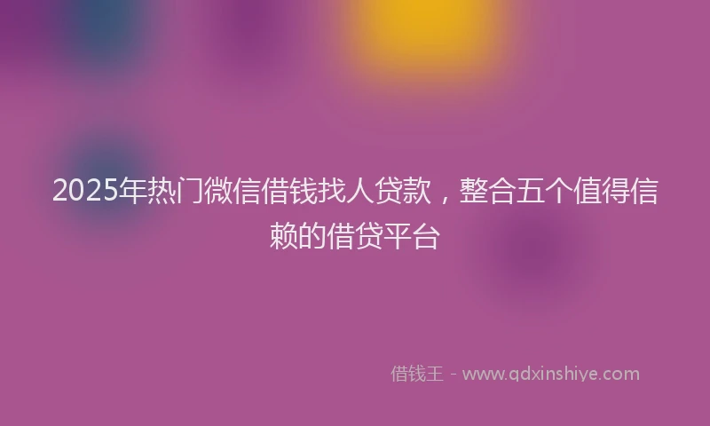 2025年热门微信借钱找人贷款，整合五个值得信赖的借贷平台