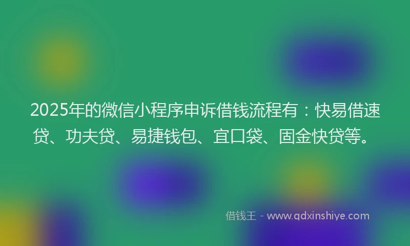 2025年的微信小程序申诉借钱流程有：快易借速贷、功夫贷、易捷钱包、宜口袋、固金快贷等。