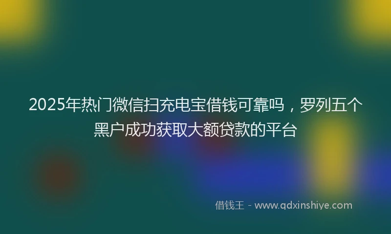 2025年热门微信扫充电宝借钱可靠吗，罗列五个黑户成功获取大额贷款的平台