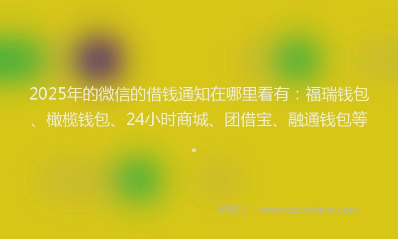 2025年的微信的借钱通知在哪里看有：福瑞钱包、橄榄钱包、24小时商城、团借宝、融通钱包等。