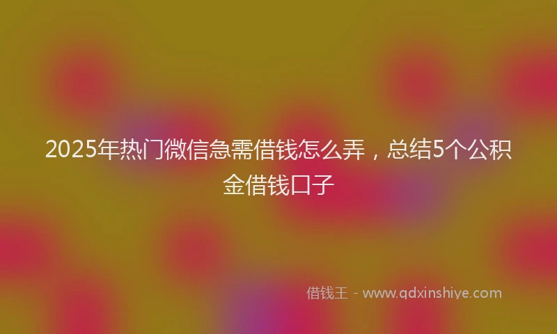 2025年热门微信急需借钱怎么弄，总结5个公积金借钱口子