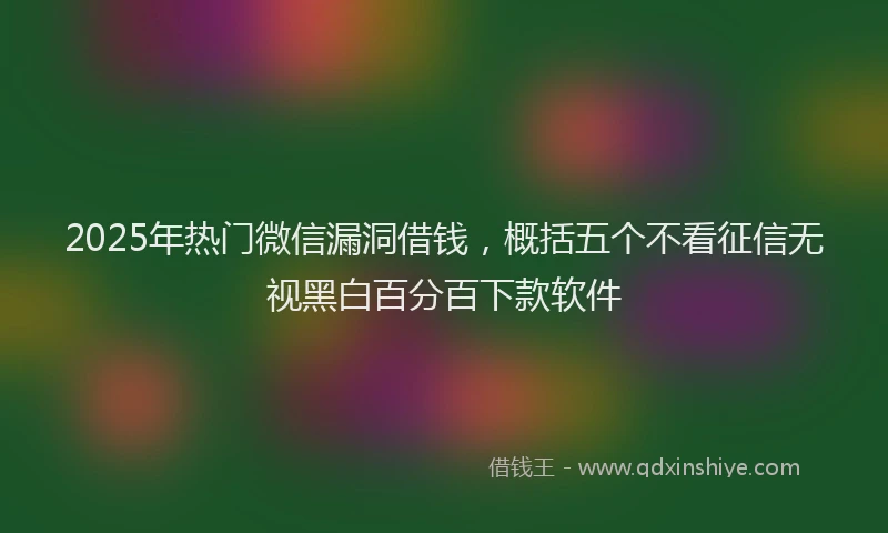 2025年热门微信漏洞借钱，概括五个不看征信无视黑白百分百下款软件