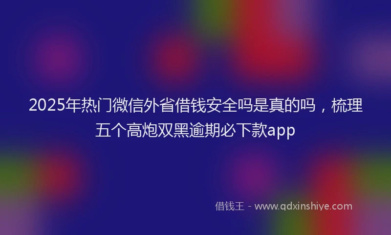 2025年热门微信外省借钱安全吗是真的吗，梳理五个高炮双黑逾期必下款app