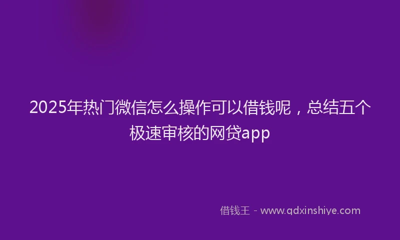 2025年热门微信怎么操作可以借钱呢，总结五个极速审核的网贷app