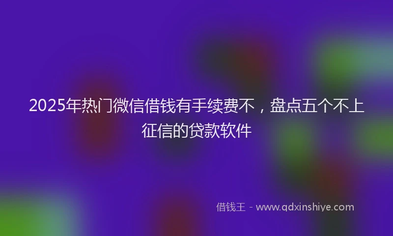 2025年热门微信借钱有手续费不，盘点五个不上征信的贷款软件