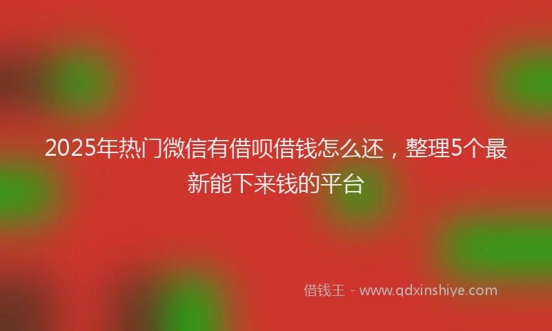 2025年热门微信有借呗借钱怎么还，整理5个最新能下来钱的平台