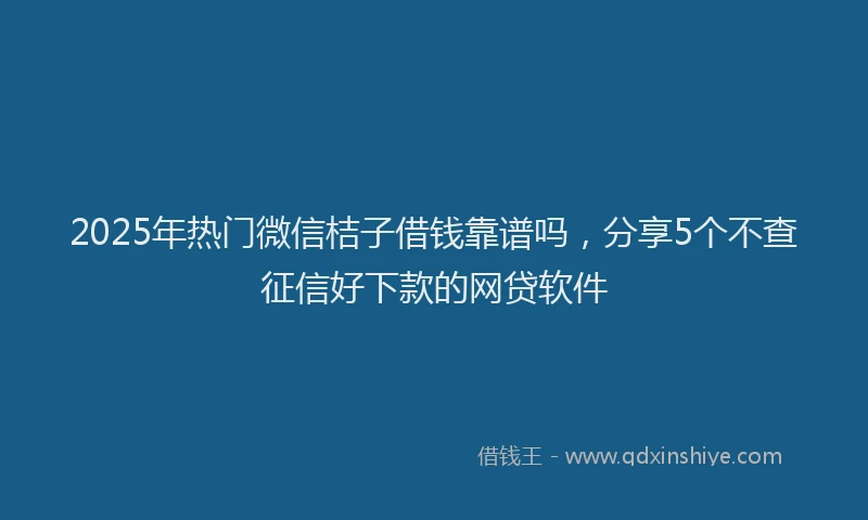 2025年热门微信桔子借钱靠谱吗，分享5个不查征信好下款的网贷软件