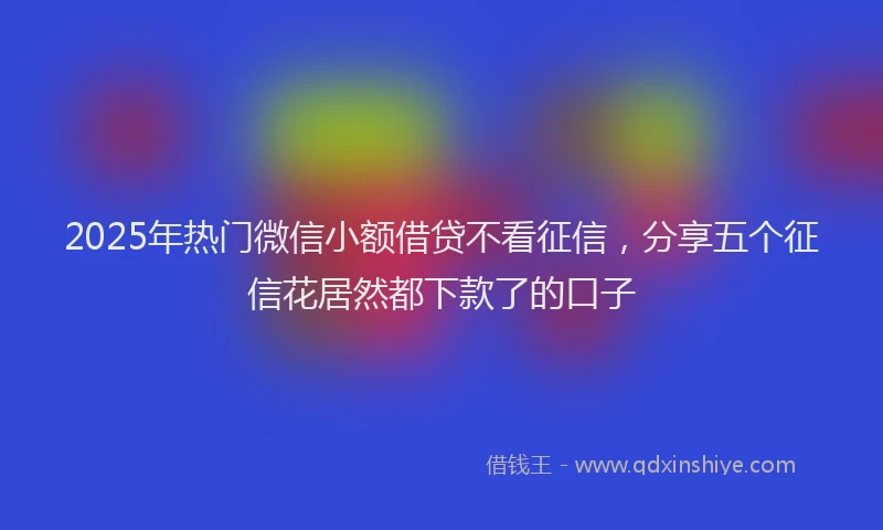2025年热门微信小额借贷不看征信，分享五个征信花居然都下款了的口子
