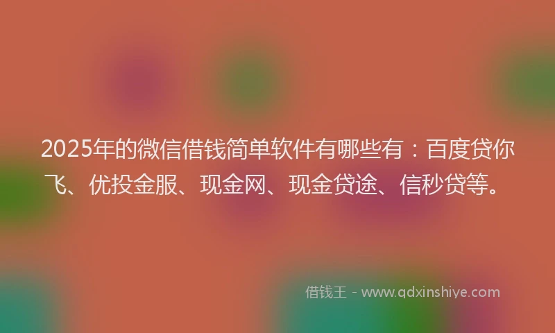 2025年的微信借钱简单软件有哪些有：百度贷你飞、优投金服、现金网、现金贷途、信秒贷等。