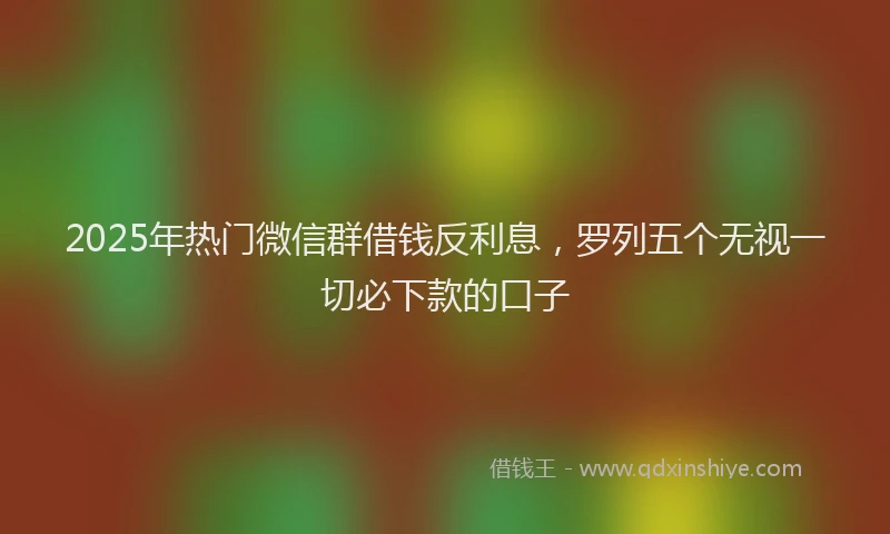 2025年热门微信群借钱反利息，罗列五个无视一切必下款的口子