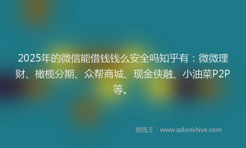 2025年的微信能借钱钱么安全吗知乎有：微微理财、橄榄分期、众帮商城、现金侠融、小油菜P2P等。