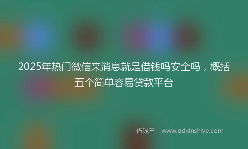 2025年热门微信来消息就是借钱吗安全吗，概括五个简单容易贷款平台