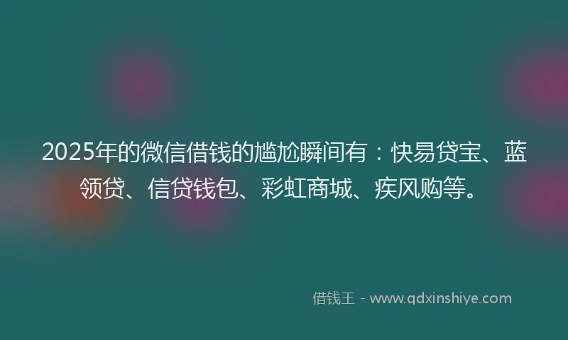 2025年的微信借钱的尴尬瞬间有：快易贷宝、蓝领贷、信贷钱包、彩虹商城、疾风购等。