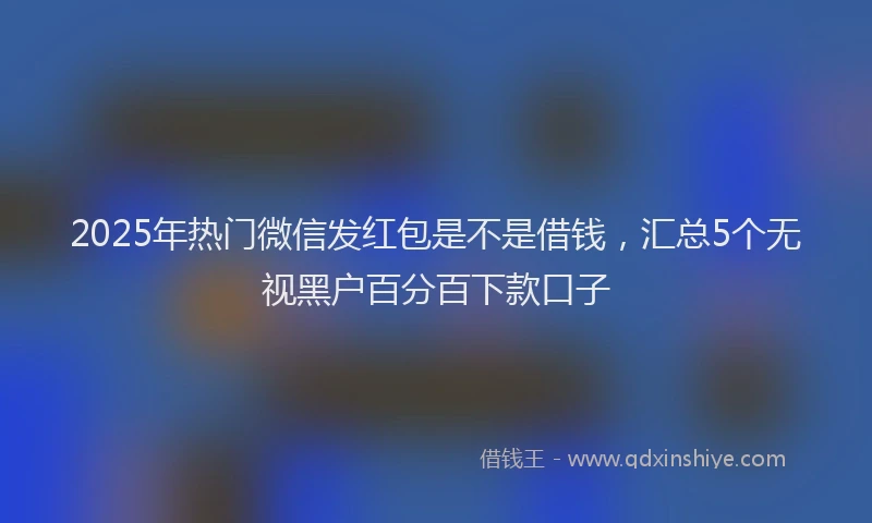 2025年热门微信发红包是不是借钱，汇总5个无视黑户百分百下款口子